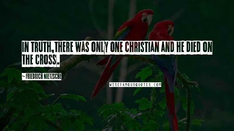 Friedrich Nietzsche Quotes: In truth,there was only one christian and he died on the cross.