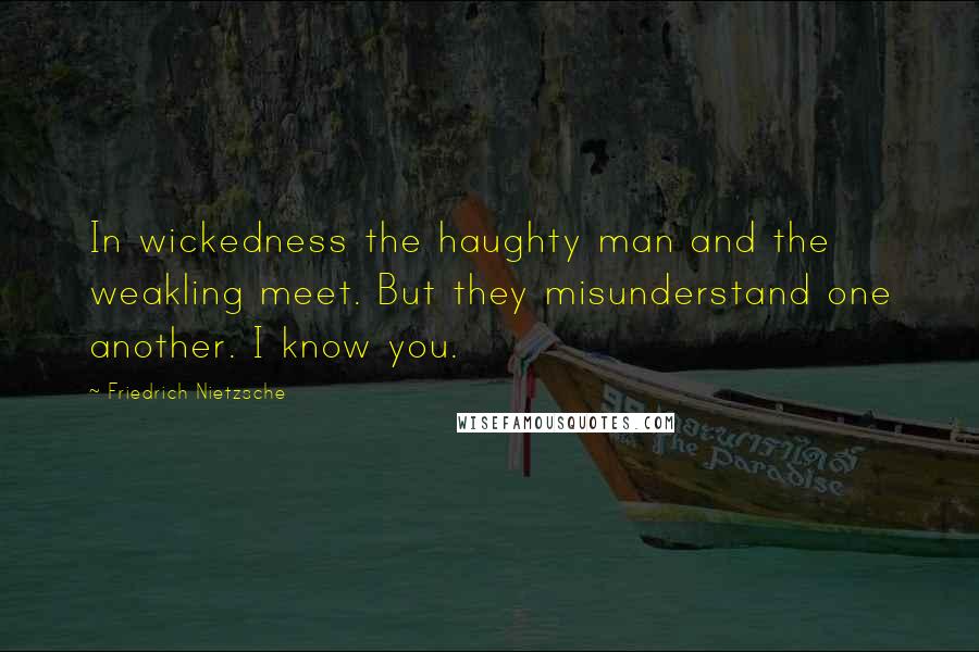 Friedrich Nietzsche Quotes: In wickedness the haughty man and the weakling meet. But they misunderstand one another. I know you.