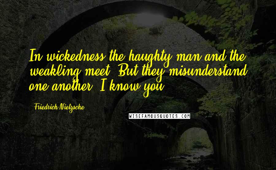 Friedrich Nietzsche Quotes: In wickedness the haughty man and the weakling meet. But they misunderstand one another. I know you.