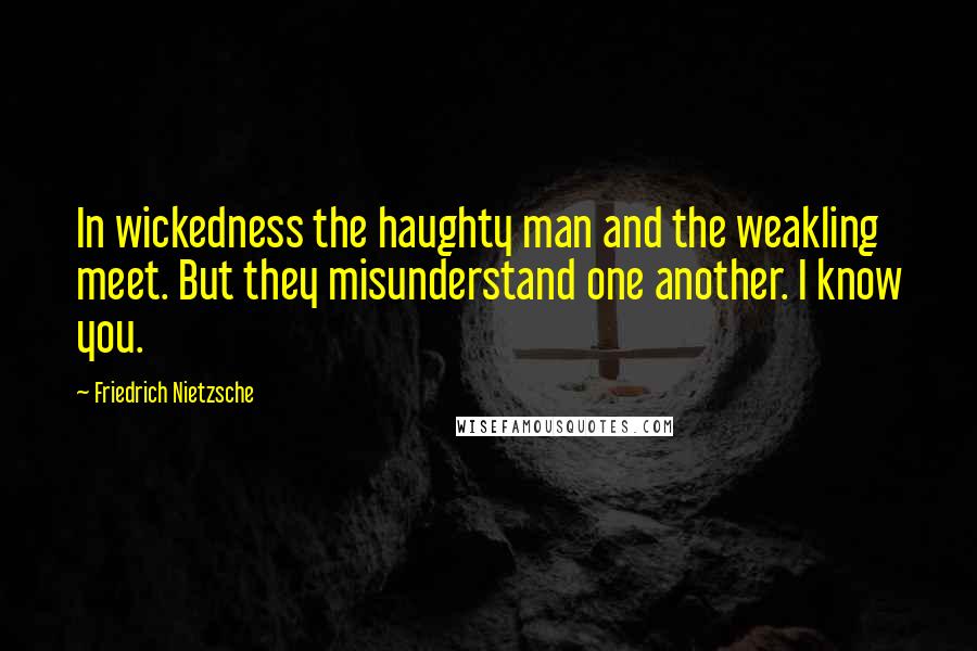 Friedrich Nietzsche Quotes: In wickedness the haughty man and the weakling meet. But they misunderstand one another. I know you.