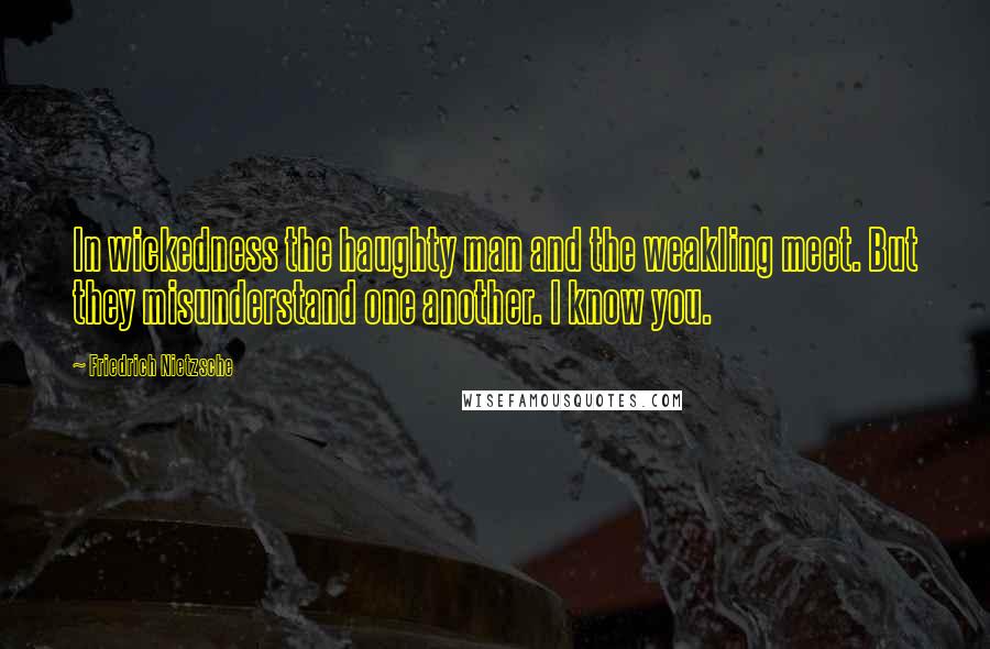 Friedrich Nietzsche Quotes: In wickedness the haughty man and the weakling meet. But they misunderstand one another. I know you.