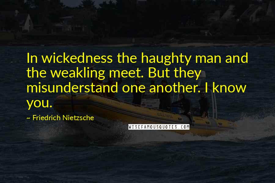 Friedrich Nietzsche Quotes: In wickedness the haughty man and the weakling meet. But they misunderstand one another. I know you.