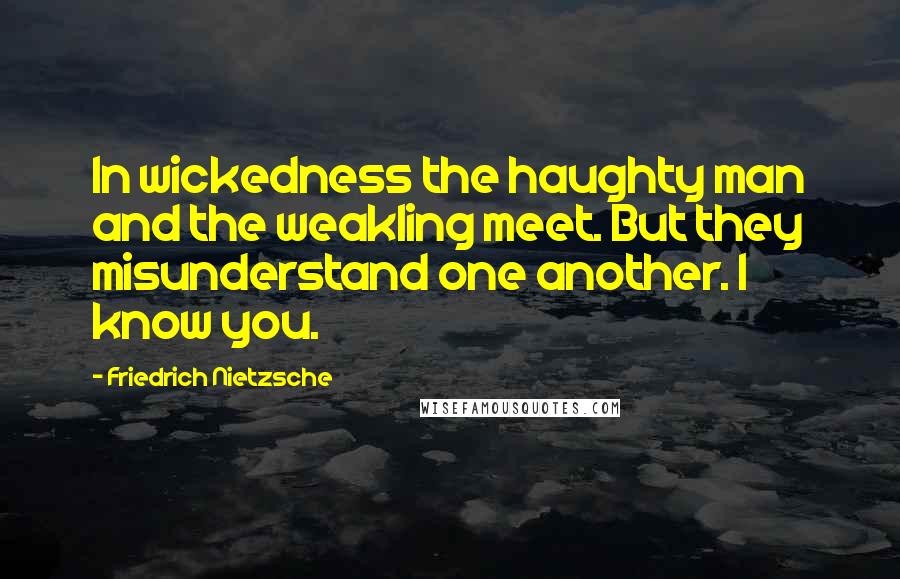 Friedrich Nietzsche Quotes: In wickedness the haughty man and the weakling meet. But they misunderstand one another. I know you.