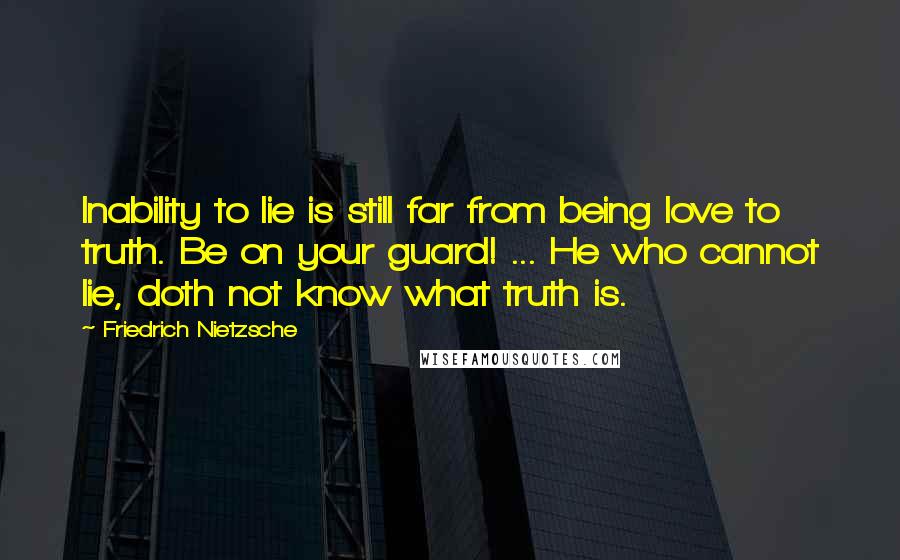 Friedrich Nietzsche Quotes: Inability to lie is still far from being love to truth. Be on your guard! ... He who cannot lie, doth not know what truth is.