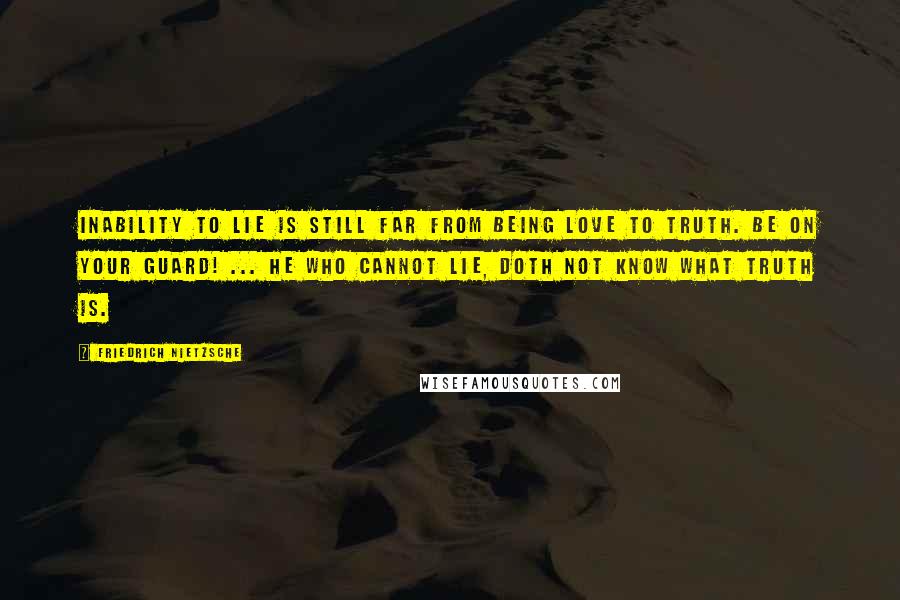 Friedrich Nietzsche Quotes: Inability to lie is still far from being love to truth. Be on your guard! ... He who cannot lie, doth not know what truth is.