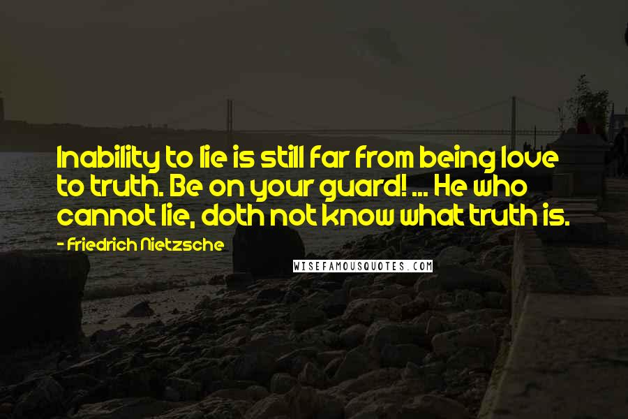 Friedrich Nietzsche Quotes: Inability to lie is still far from being love to truth. Be on your guard! ... He who cannot lie, doth not know what truth is.