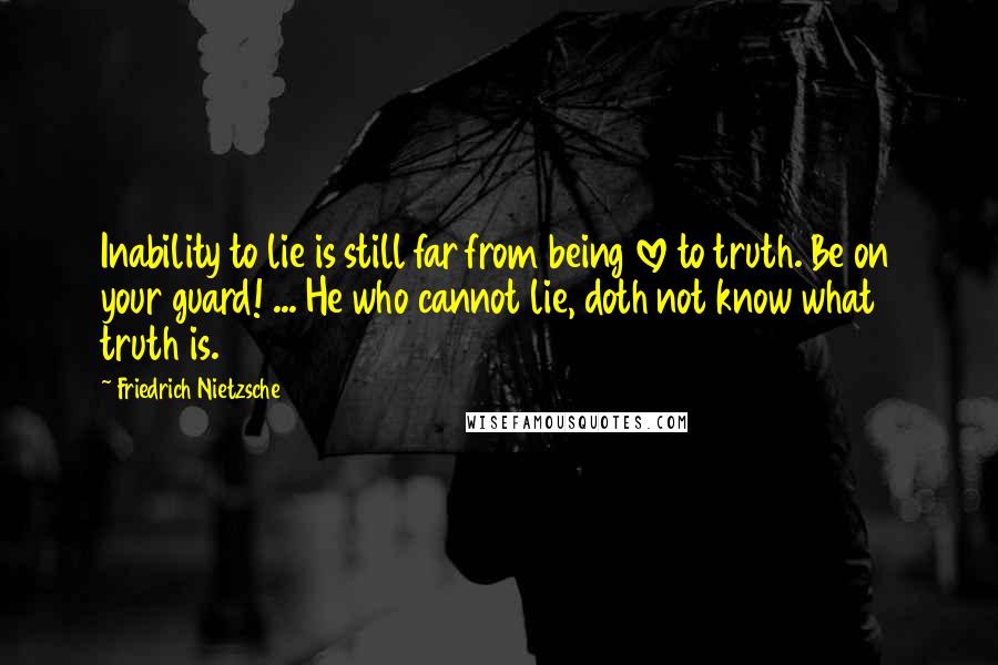 Friedrich Nietzsche Quotes: Inability to lie is still far from being love to truth. Be on your guard! ... He who cannot lie, doth not know what truth is.