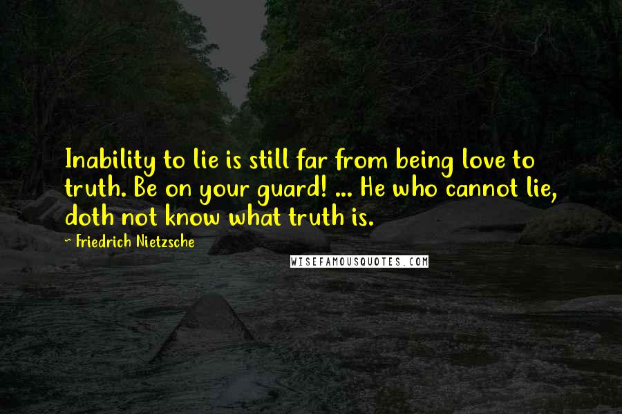 Friedrich Nietzsche Quotes: Inability to lie is still far from being love to truth. Be on your guard! ... He who cannot lie, doth not know what truth is.