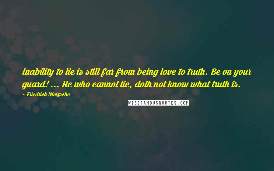 Friedrich Nietzsche Quotes: Inability to lie is still far from being love to truth. Be on your guard! ... He who cannot lie, doth not know what truth is.