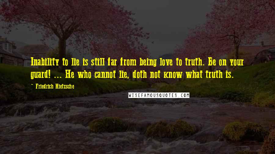 Friedrich Nietzsche Quotes: Inability to lie is still far from being love to truth. Be on your guard! ... He who cannot lie, doth not know what truth is.