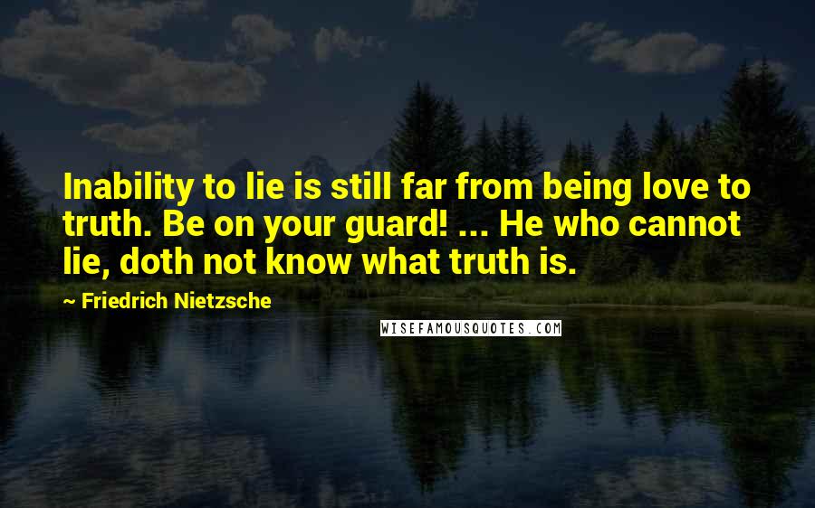 Friedrich Nietzsche Quotes: Inability to lie is still far from being love to truth. Be on your guard! ... He who cannot lie, doth not know what truth is.