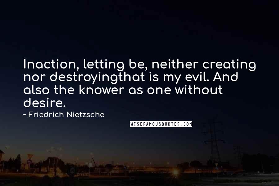 Friedrich Nietzsche Quotes: Inaction, letting be, neither creating nor destroyingthat is my evil. And also the knower as one without desire.