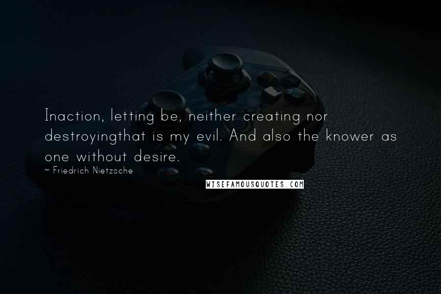 Friedrich Nietzsche Quotes: Inaction, letting be, neither creating nor destroyingthat is my evil. And also the knower as one without desire.