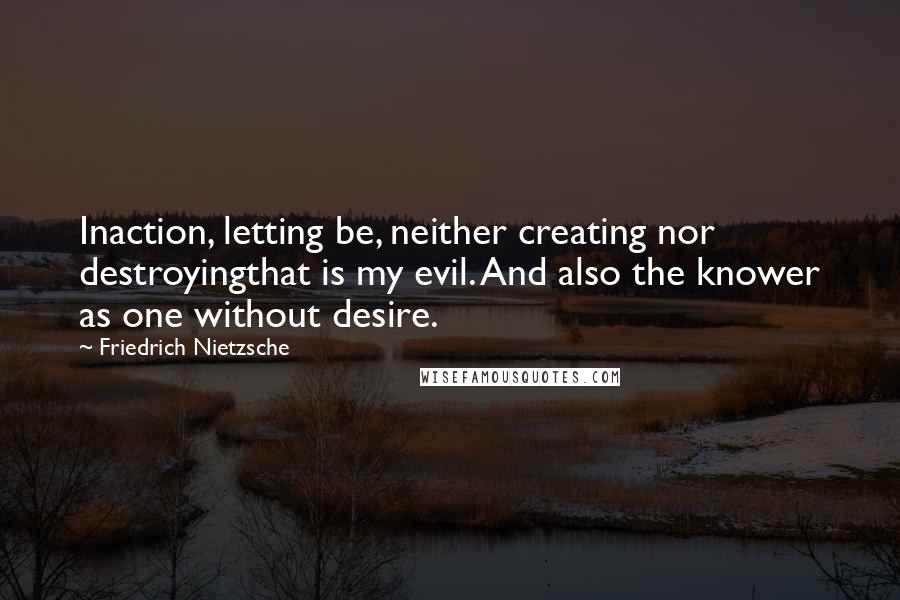 Friedrich Nietzsche Quotes: Inaction, letting be, neither creating nor destroyingthat is my evil. And also the knower as one without desire.