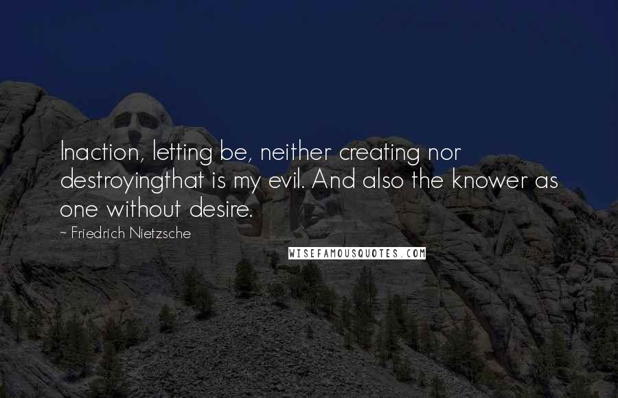 Friedrich Nietzsche Quotes: Inaction, letting be, neither creating nor destroyingthat is my evil. And also the knower as one without desire.