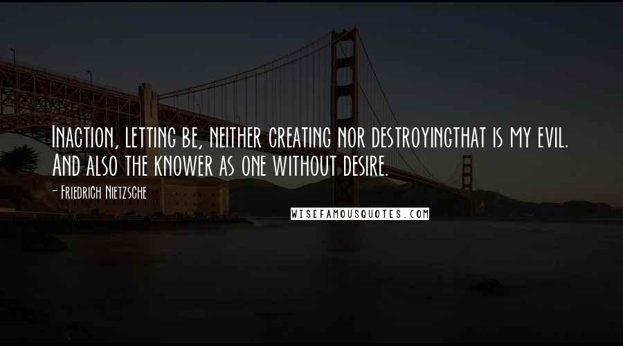 Friedrich Nietzsche Quotes: Inaction, letting be, neither creating nor destroyingthat is my evil. And also the knower as one without desire.