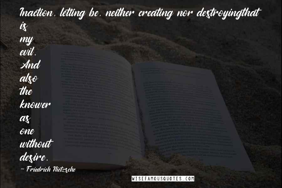 Friedrich Nietzsche Quotes: Inaction, letting be, neither creating nor destroyingthat is my evil. And also the knower as one without desire.