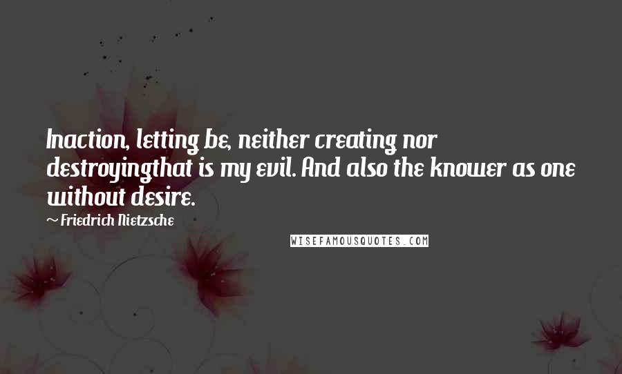 Friedrich Nietzsche Quotes: Inaction, letting be, neither creating nor destroyingthat is my evil. And also the knower as one without desire.