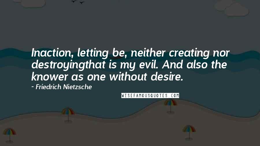 Friedrich Nietzsche Quotes: Inaction, letting be, neither creating nor destroyingthat is my evil. And also the knower as one without desire.