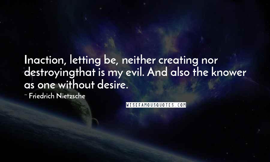 Friedrich Nietzsche Quotes: Inaction, letting be, neither creating nor destroyingthat is my evil. And also the knower as one without desire.