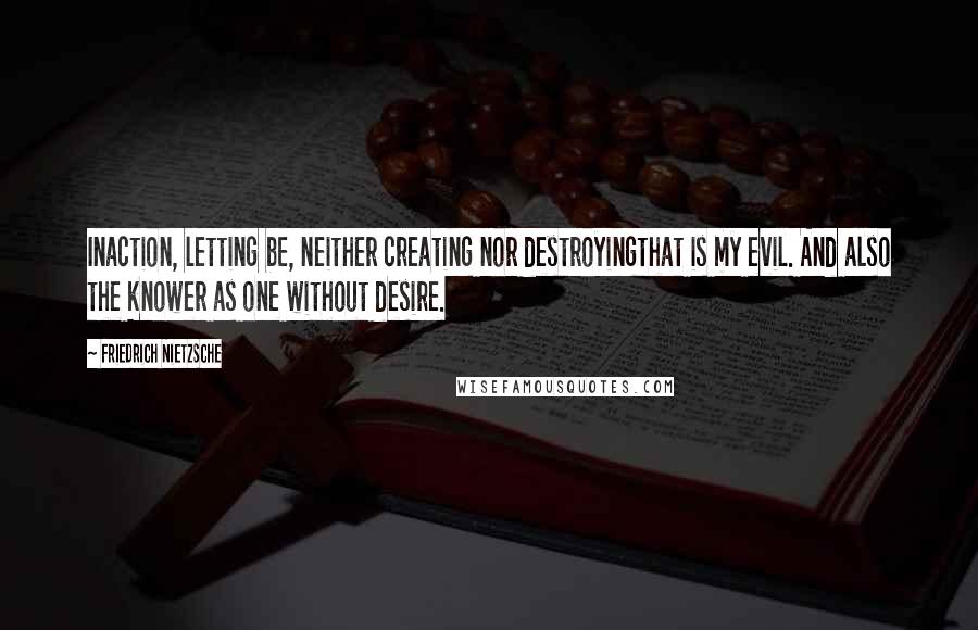 Friedrich Nietzsche Quotes: Inaction, letting be, neither creating nor destroyingthat is my evil. And also the knower as one without desire.