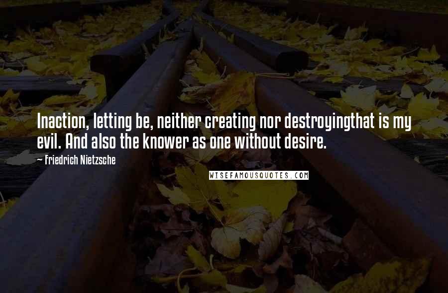 Friedrich Nietzsche Quotes: Inaction, letting be, neither creating nor destroyingthat is my evil. And also the knower as one without desire.