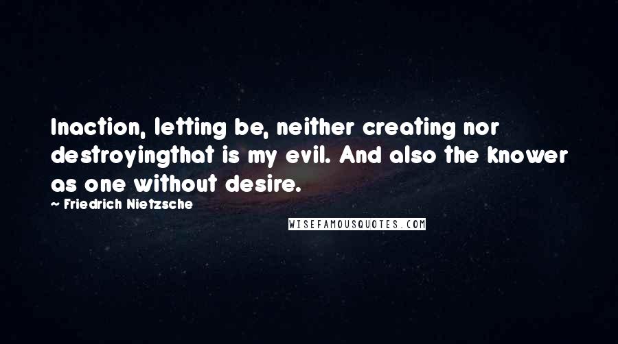 Friedrich Nietzsche Quotes: Inaction, letting be, neither creating nor destroyingthat is my evil. And also the knower as one without desire.