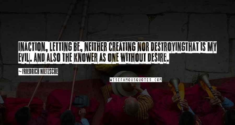 Friedrich Nietzsche Quotes: Inaction, letting be, neither creating nor destroyingthat is my evil. And also the knower as one without desire.