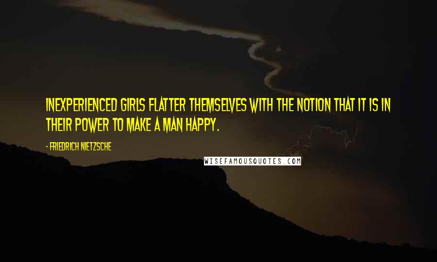 Friedrich Nietzsche Quotes: Inexperienced girls flatter themselves with the notion that it is in their power to make a man happy.