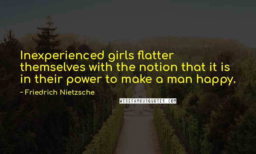 Friedrich Nietzsche Quotes: Inexperienced girls flatter themselves with the notion that it is in their power to make a man happy.