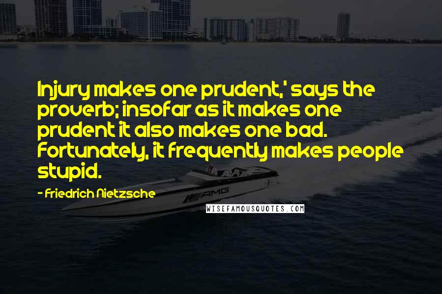 Friedrich Nietzsche Quotes: Injury makes one prudent,' says the proverb; insofar as it makes one prudent it also makes one bad. Fortunately, it frequently makes people stupid.