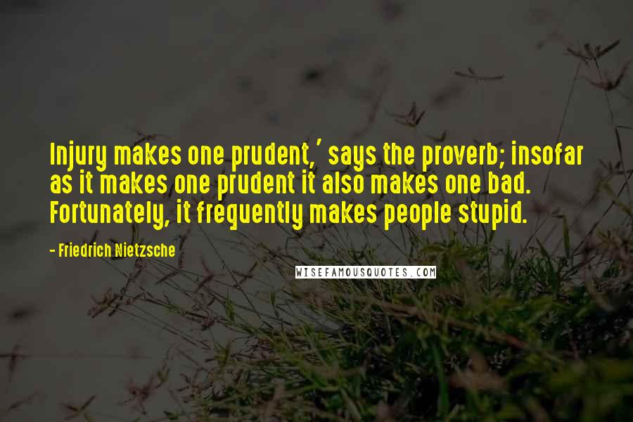 Friedrich Nietzsche Quotes: Injury makes one prudent,' says the proverb; insofar as it makes one prudent it also makes one bad. Fortunately, it frequently makes people stupid.