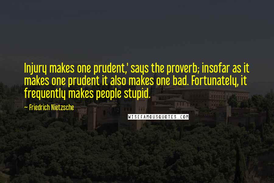 Friedrich Nietzsche Quotes: Injury makes one prudent,' says the proverb; insofar as it makes one prudent it also makes one bad. Fortunately, it frequently makes people stupid.