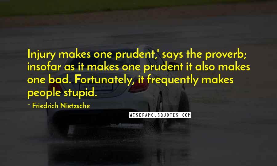 Friedrich Nietzsche Quotes: Injury makes one prudent,' says the proverb; insofar as it makes one prudent it also makes one bad. Fortunately, it frequently makes people stupid.