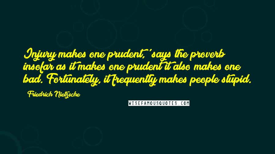 Friedrich Nietzsche Quotes: Injury makes one prudent,' says the proverb; insofar as it makes one prudent it also makes one bad. Fortunately, it frequently makes people stupid.