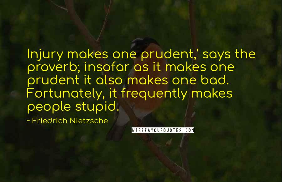 Friedrich Nietzsche Quotes: Injury makes one prudent,' says the proverb; insofar as it makes one prudent it also makes one bad. Fortunately, it frequently makes people stupid.