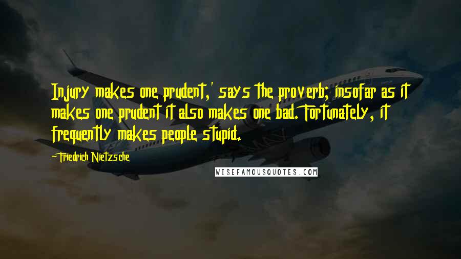 Friedrich Nietzsche Quotes: Injury makes one prudent,' says the proverb; insofar as it makes one prudent it also makes one bad. Fortunately, it frequently makes people stupid.