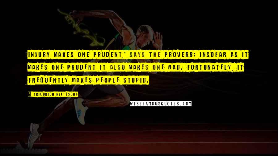 Friedrich Nietzsche Quotes: Injury makes one prudent,' says the proverb; insofar as it makes one prudent it also makes one bad. Fortunately, it frequently makes people stupid.