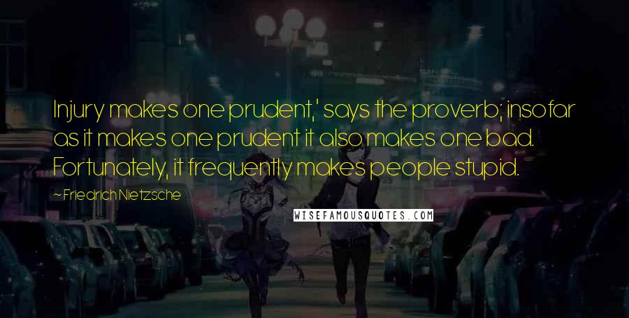 Friedrich Nietzsche Quotes: Injury makes one prudent,' says the proverb; insofar as it makes one prudent it also makes one bad. Fortunately, it frequently makes people stupid.