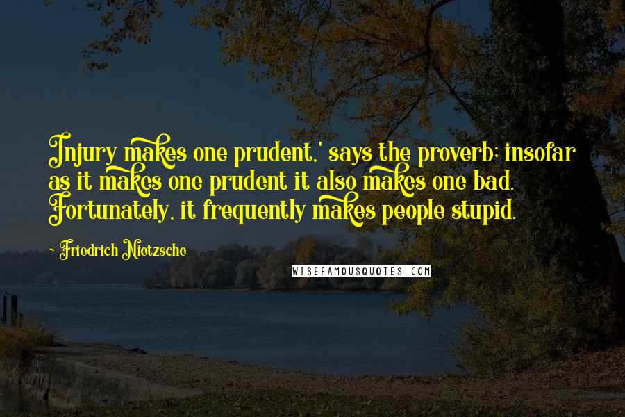 Friedrich Nietzsche Quotes: Injury makes one prudent,' says the proverb; insofar as it makes one prudent it also makes one bad. Fortunately, it frequently makes people stupid.