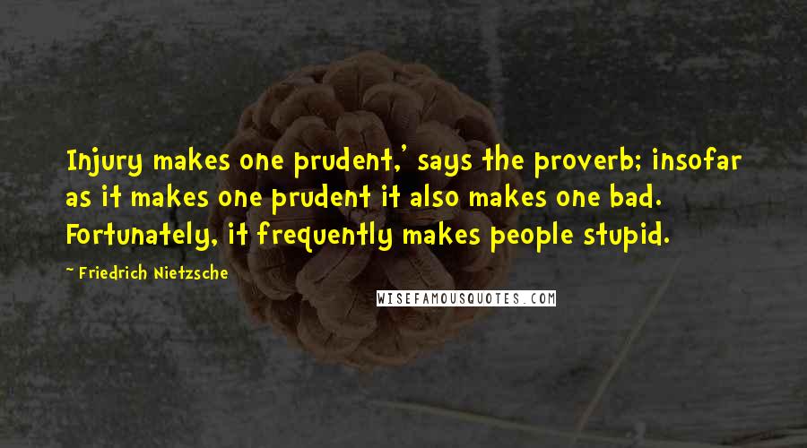 Friedrich Nietzsche Quotes: Injury makes one prudent,' says the proverb; insofar as it makes one prudent it also makes one bad. Fortunately, it frequently makes people stupid.