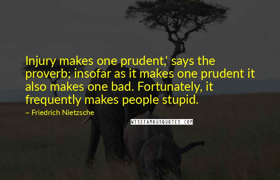 Friedrich Nietzsche Quotes: Injury makes one prudent,' says the proverb; insofar as it makes one prudent it also makes one bad. Fortunately, it frequently makes people stupid.