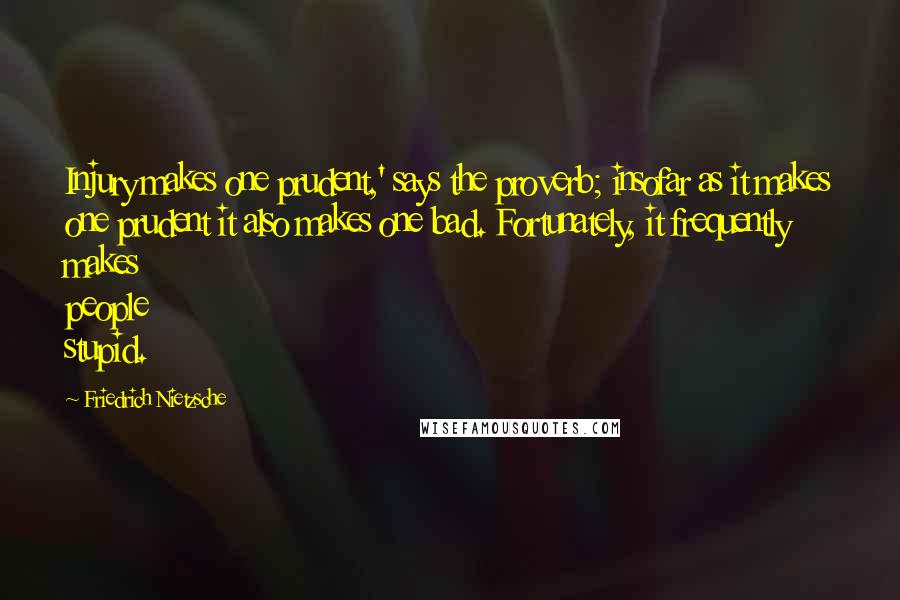 Friedrich Nietzsche Quotes: Injury makes one prudent,' says the proverb; insofar as it makes one prudent it also makes one bad. Fortunately, it frequently makes people stupid.