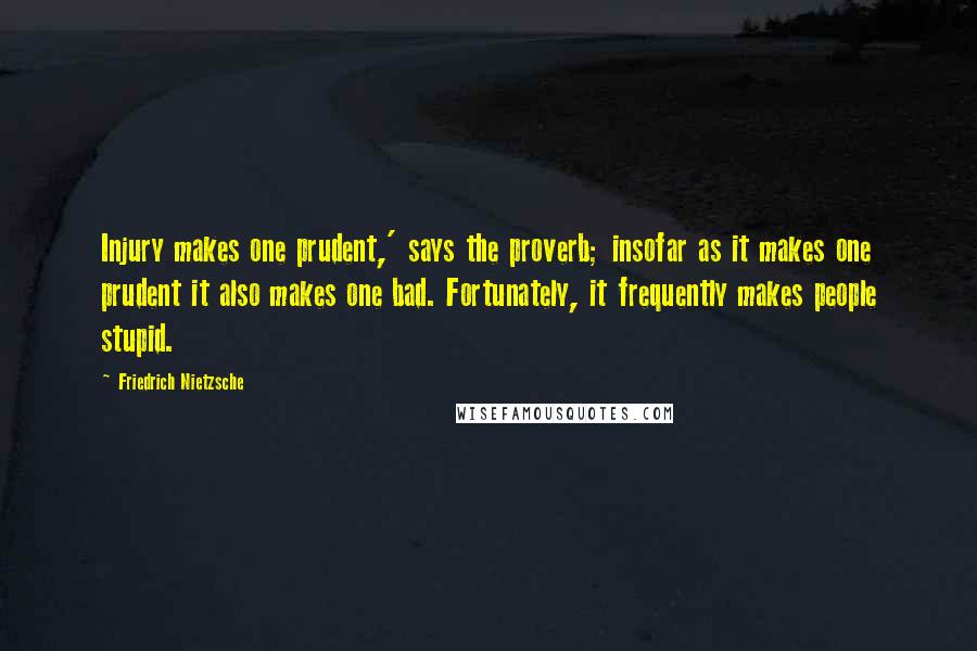 Friedrich Nietzsche Quotes: Injury makes one prudent,' says the proverb; insofar as it makes one prudent it also makes one bad. Fortunately, it frequently makes people stupid.