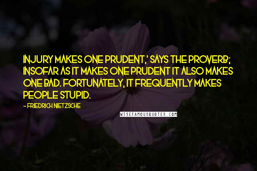 Friedrich Nietzsche Quotes: Injury makes one prudent,' says the proverb; insofar as it makes one prudent it also makes one bad. Fortunately, it frequently makes people stupid.