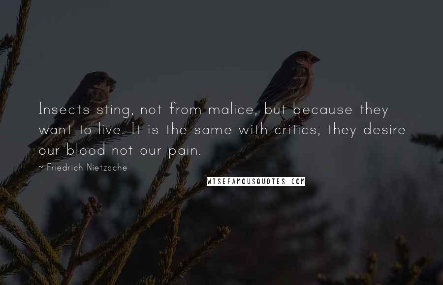 Friedrich Nietzsche Quotes: Insects sting, not from malice, but because they want to live. It is the same with critics; they desire our blood not our pain.