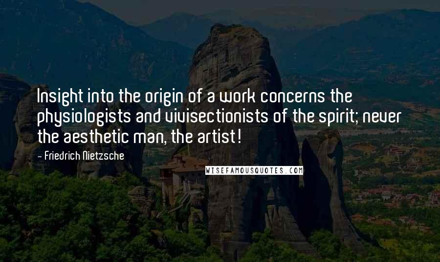 Friedrich Nietzsche Quotes: Insight into the origin of a work concerns the physiologists and vivisectionists of the spirit; never the aesthetic man, the artist!