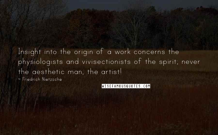 Friedrich Nietzsche Quotes: Insight into the origin of a work concerns the physiologists and vivisectionists of the spirit; never the aesthetic man, the artist!