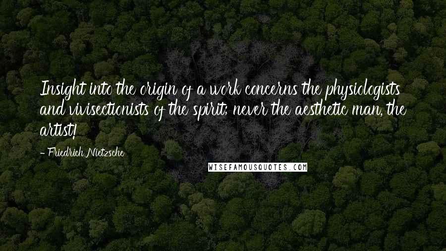 Friedrich Nietzsche Quotes: Insight into the origin of a work concerns the physiologists and vivisectionists of the spirit; never the aesthetic man, the artist!