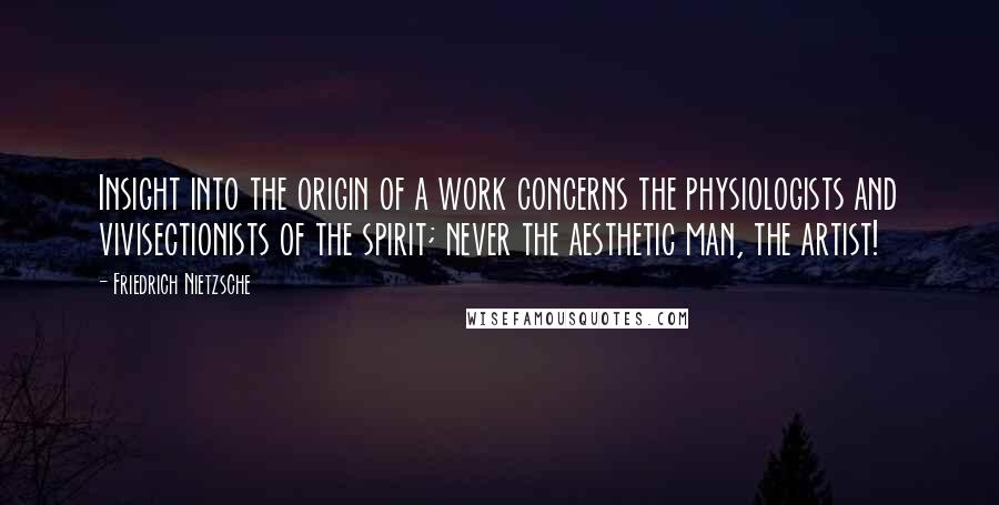 Friedrich Nietzsche Quotes: Insight into the origin of a work concerns the physiologists and vivisectionists of the spirit; never the aesthetic man, the artist!